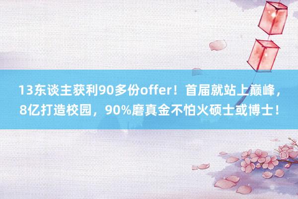 13东谈主获利90多份offer！首届就站上巅峰，8亿打造校园，90%磨真金不怕火硕士或博士！