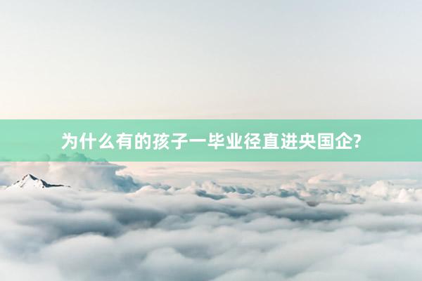 为什么有的孩子一毕业径直进央国企?