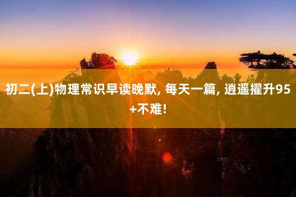 初二(上)物理常识早读晚默, 每天一篇, 逍遥擢升95+不难!