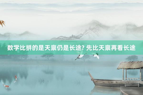 数学比拼的是天禀仍是长途? 先比天禀再看长途