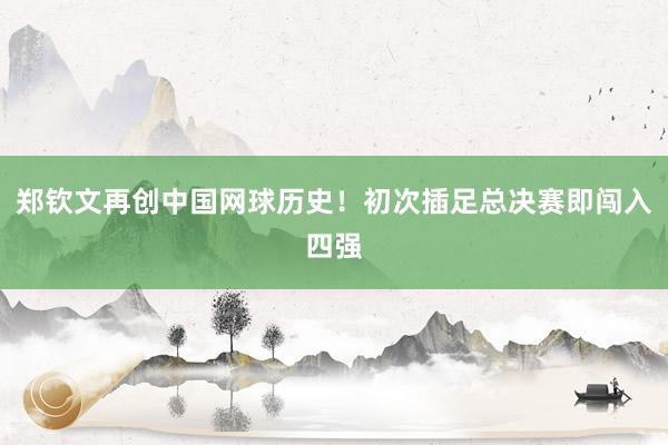 郑钦文再创中国网球历史！初次插足总决赛即闯入四强