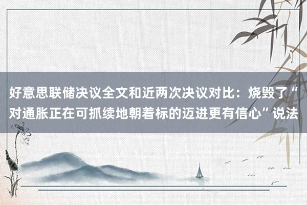 好意思联储决议全文和近两次决议对比：烧毁了“对通胀正在可抓续地朝着标的迈进更有信心”说法