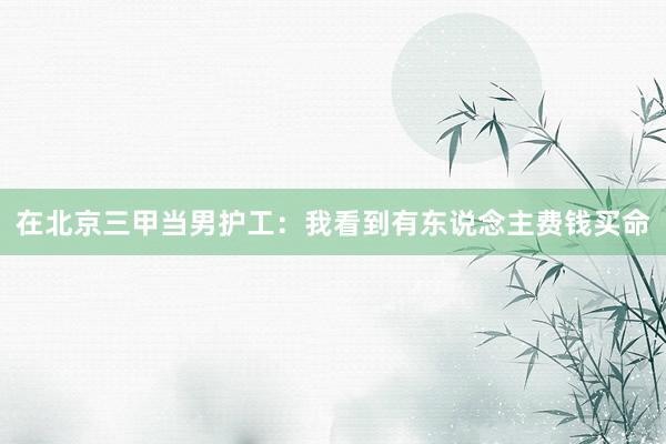 在北京三甲当男护工：我看到有东说念主费钱买命