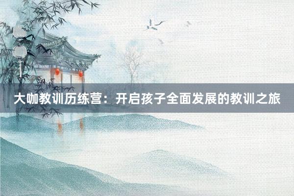 大咖教训历练营：开启孩子全面发展的教训之旅
