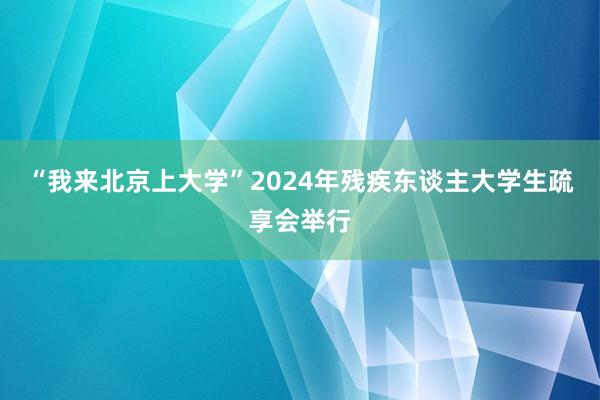 “我来北京上大学”2024年残疾东谈主大学生疏享会举行