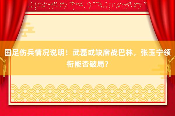 国足伤兵情况说明！武磊或缺席战巴林，张玉宁领衔能否破局？