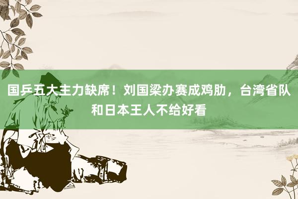 国乒五大主力缺席！刘国梁办赛成鸡肋，台湾省队和日本王人不给好看