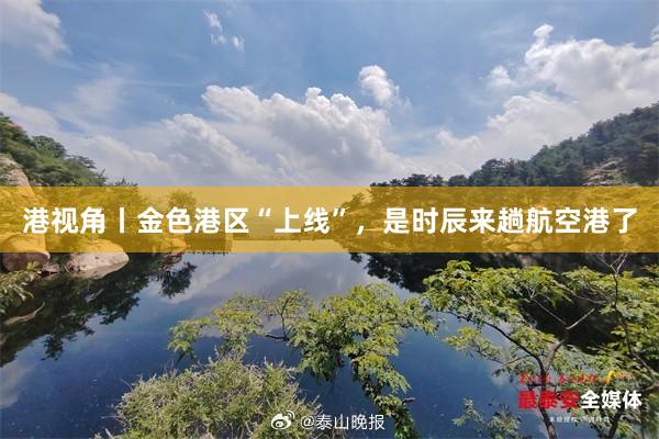 港视角丨金色港区“上线”，是时辰来趟航空港了