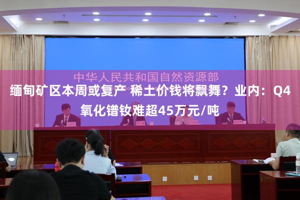 缅甸矿区本周或复产 稀土价钱将飘舞？业内：Q4氧化镨钕难超45万元/吨