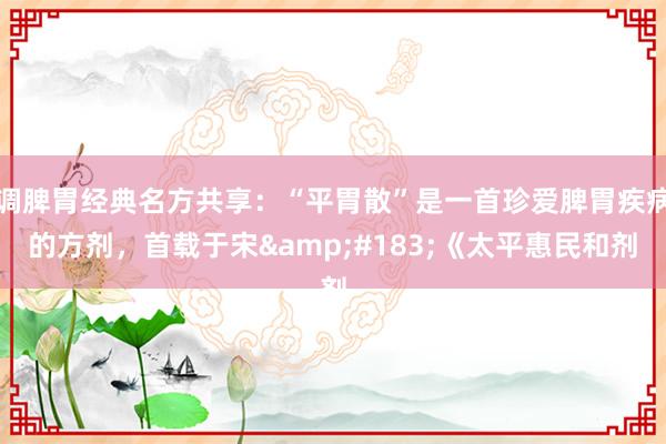调脾胃经典名方共享：“平胃散”是一首珍爱脾胃疾病的方剂，首载于宋&#183;《太平惠民和剂