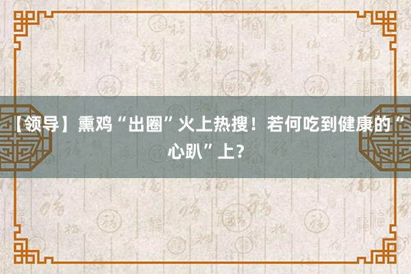 【领导】熏鸡“出圈”火上热搜！若何吃到健康的“心趴”上？