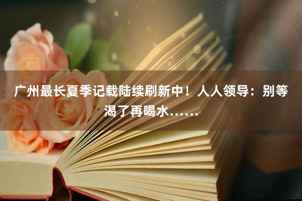 广州最长夏季记载陆续刷新中！人人领导：别等渴了再喝水……