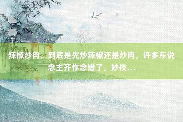 辣椒炒肉，到底是先炒辣椒还是炒肉，许多东说念主齐作念错了，妙技…