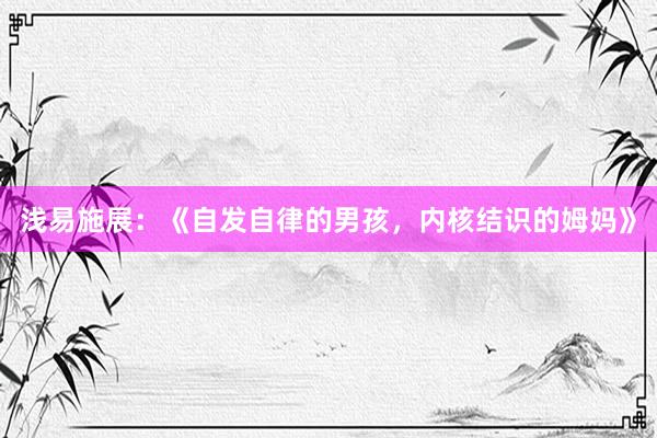浅易施展：《自发自律的男孩，内核结识的姆妈》