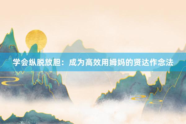 学会纵脱放胆：成为高效用姆妈的贤达作念法