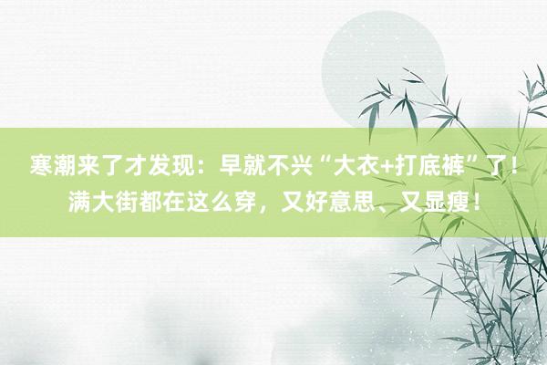 寒潮来了才发现：早就不兴“大衣+打底裤”了！满大街都在这么穿，又好意思、又显瘦！