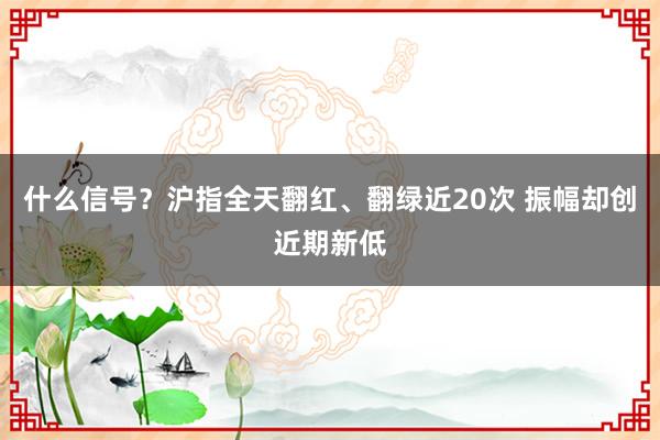 什么信号？沪指全天翻红、翻绿近20次 振幅却创近期新低