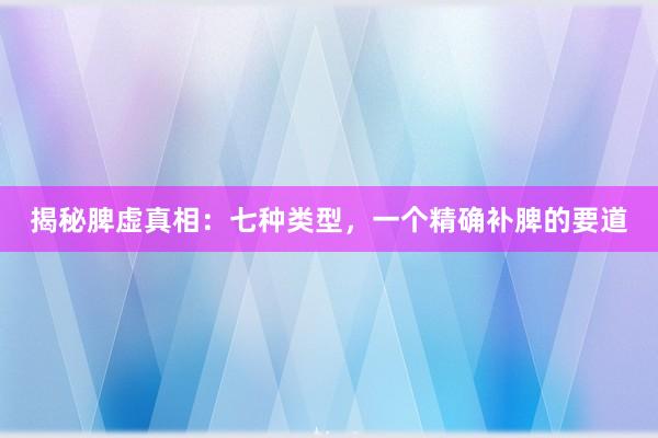 揭秘脾虚真相：七种类型，一个精确补脾的要道