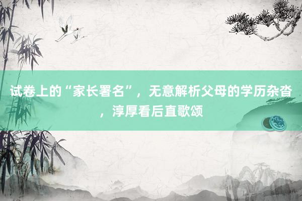 试卷上的“家长署名”，无意解析父母的学历杂沓，淳厚看后直歌颂