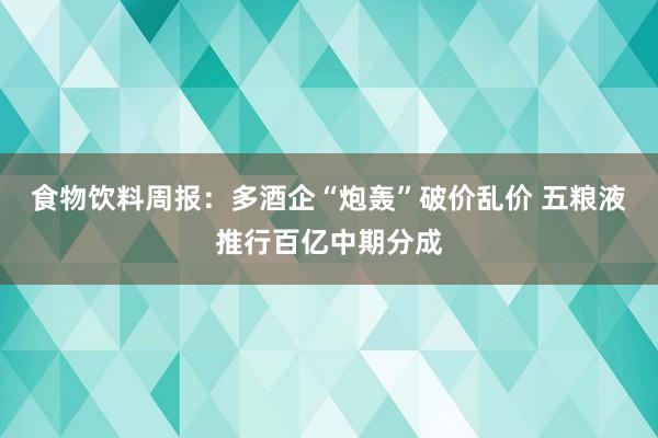 食物饮料周报：多酒企“炮轰”破价乱价 五粮液推行百亿中期分成