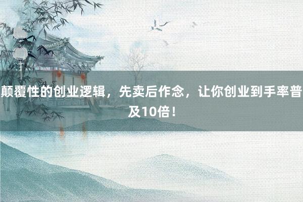 颠覆性的创业逻辑，先卖后作念，让你创业到手率普及10倍！