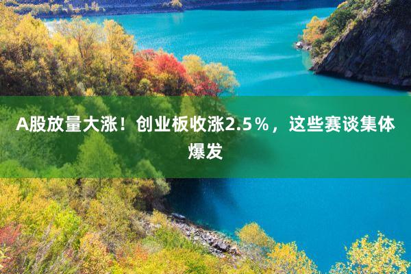A股放量大涨！创业板收涨2.5％，这些赛谈集体爆发