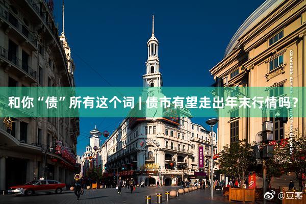 和你“债”所有这个词 | 债市有望走出年末行情吗？