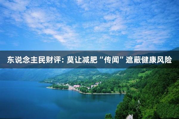 东说念主民财评: 莫让减肥“传闻”遮蔽健康风险