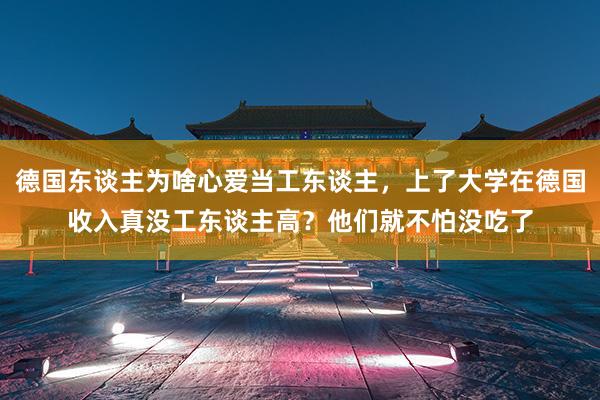 德国东谈主为啥心爱当工东谈主，上了大学在德国收入真没工东谈主高？他们就不怕没吃了