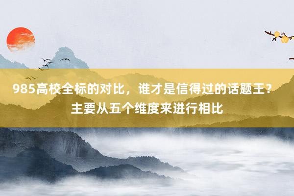 985高校全标的对比，谁才是信得过的话题王？ 主要从五个维度来进行相比