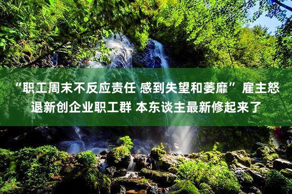 “职工周末不反应责任 感到失望和萎靡” 雇主怒退新创企业职工群 本东谈主最新修起来了