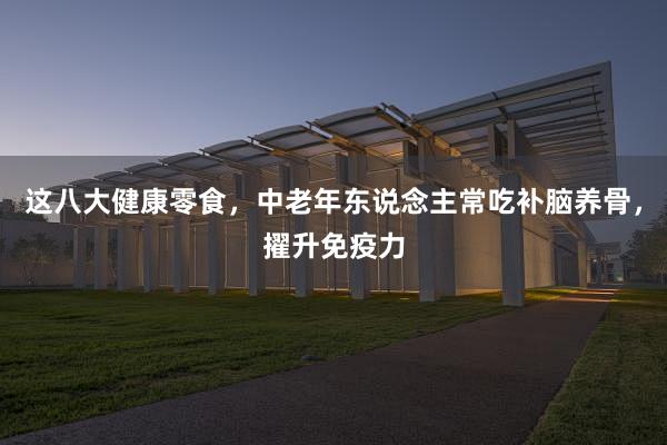 这八大健康零食，中老年东说念主常吃补脑养骨，擢升免疫力