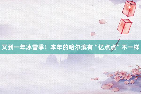 又到一年冰雪季！本年的哈尔滨有“亿点点”不一样