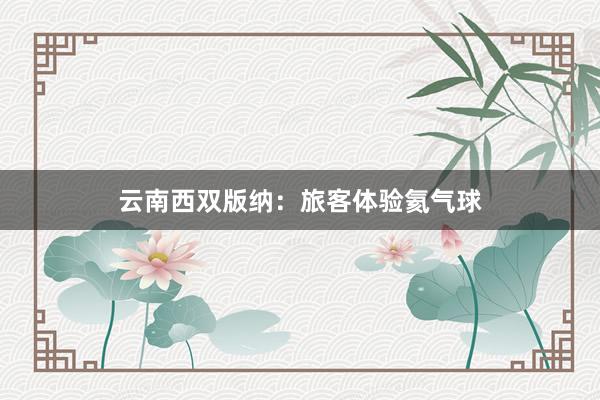 云南西双版纳：旅客体验氦气球