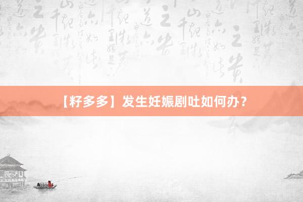 【籽多多】发生妊娠剧吐如何办？