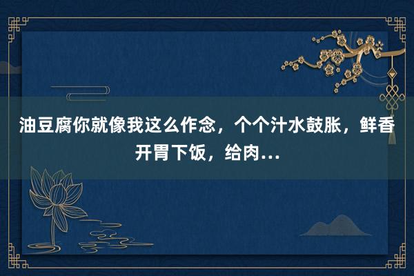 油豆腐你就像我这么作念，个个汁水鼓胀，鲜香开胃下饭，给肉…