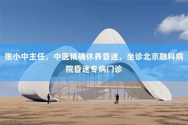 张小中主任，中医精确休养昏迷，坐诊北京融科病院昏迷专病门诊