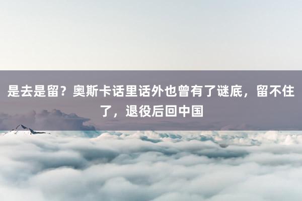 是去是留？奥斯卡话里话外也曾有了谜底，留不住了，退役后回中国