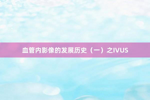 血管内影像的发展历史（一）之IVUS