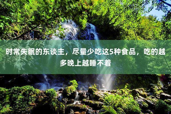 时常失眠的东谈主，尽量少吃这5种食品，吃的越多晚上越睡不着