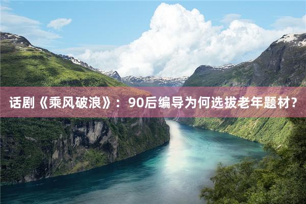 话剧《乘风破浪》：90后编导为何选拔老年题材？
