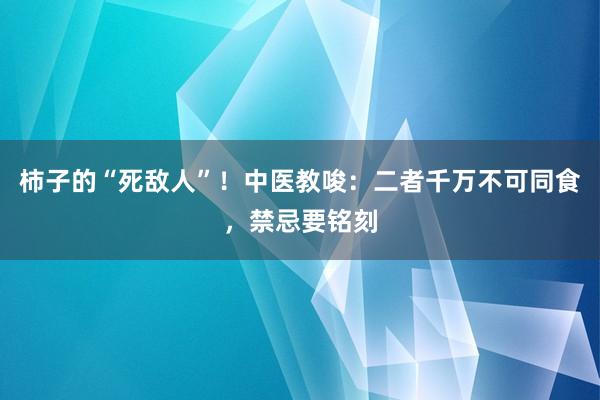 柿子的“死敌人”！中医教唆：二者千万不可同食，禁忌要铭刻