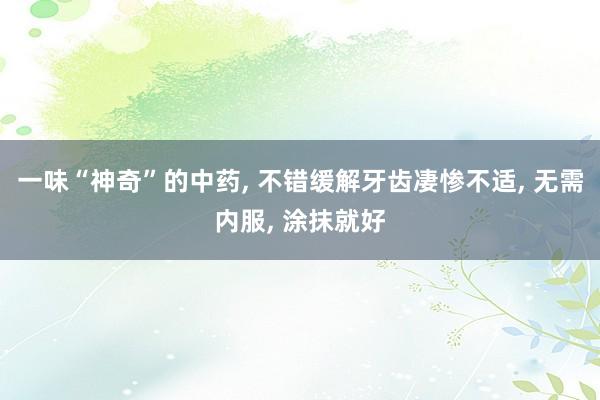 一味“神奇”的中药, 不错缓解牙齿凄惨不适, 无需内服, 涂抹就好