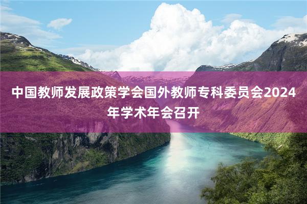 中国教师发展政策学会国外教师专科委员会2024年学术年会召开
