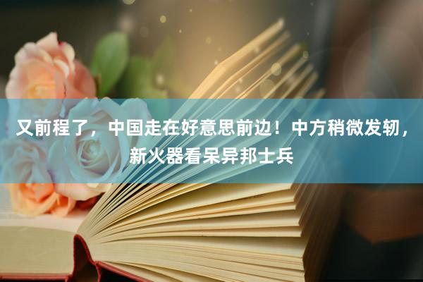 又前程了，中国走在好意思前边！中方稍微发轫，新火器看呆异邦士兵