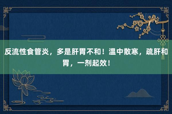 反流性食管炎，多是肝胃不和！温中散寒，疏肝和胃，一剂起效！