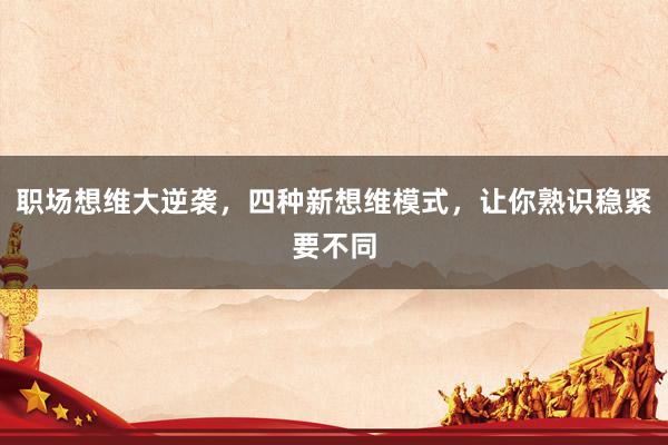 职场想维大逆袭，四种新想维模式，让你熟识稳紧要不同